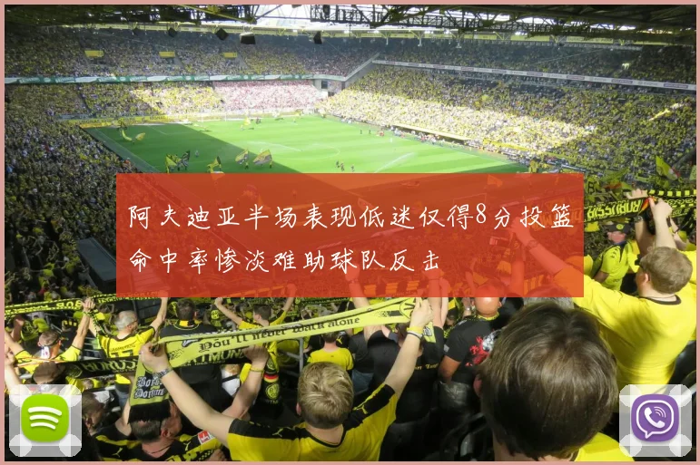 阿夫迪亚半场表现低迷仅得8分投篮命中率惨淡难助球队反击