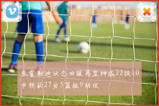 朱霍勒迪状态回暖再显神威22投10中斩获27分5篮板9助攻