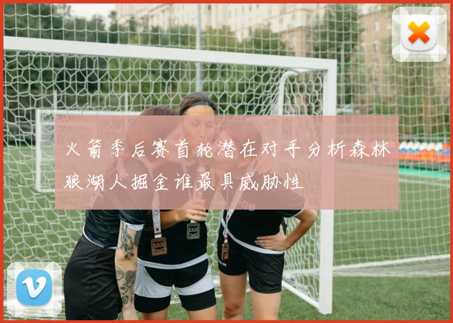 火箭季后赛首轮潜在对手分析森林狼湖人掘金谁最具威胁性