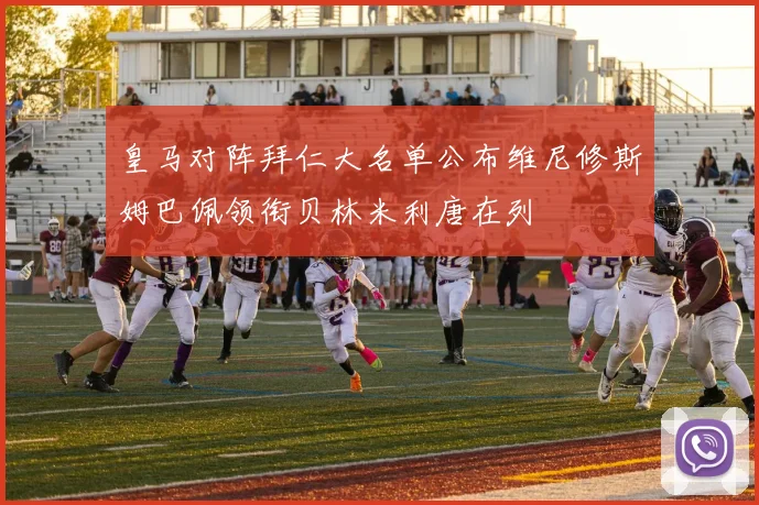 皇马对阵拜仁大名单公布维尼修斯姆巴佩领衔贝林米利唐在列