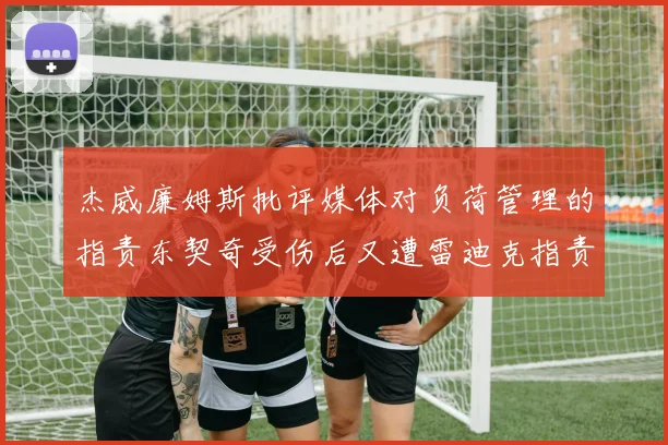 杰威廉姆斯批评媒体对负荷管理的指责东契奇受伤后又遭雷迪克指责