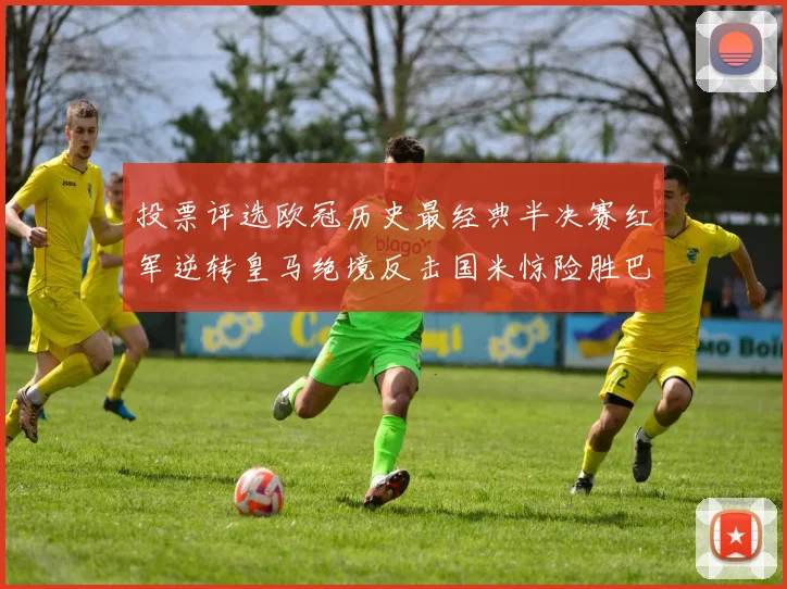 投票评选欧冠历史最经典半决赛红军逆转皇马绝境反击国米惊险胜巴萨