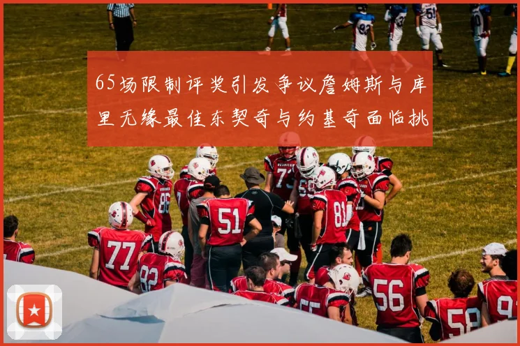 65场限制评奖引发争议詹姆斯与库里无缘最佳东契奇与约基奇面临挑战
