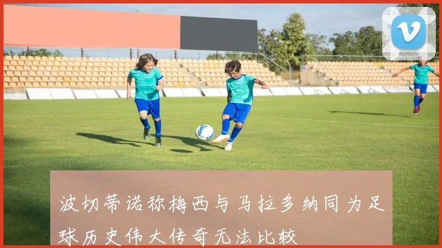 波切蒂诺称梅西与马拉多纳同为足球历史伟大传奇无法比较