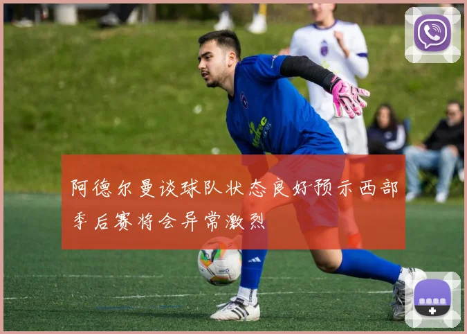 阿德尔曼谈球队状态良好预示西部季后赛将会异常激烈
