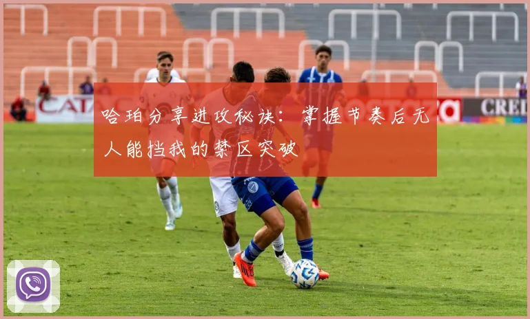 哈珀分享进攻秘诀：掌握节奏后无人能挡我的禁区突破