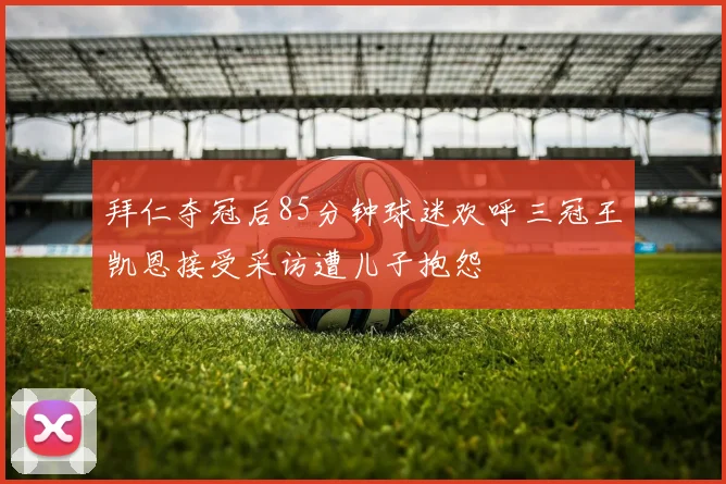 拜仁夺冠后85分钟球迷欢呼三冠王凯恩接受采访遭儿子抱怨