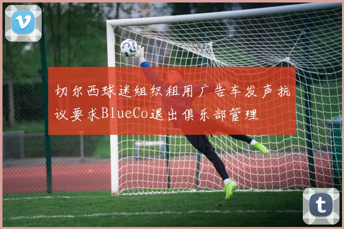 切尔西球迷组织租用广告车发声抗议要求BlueCo退出俱乐部管理