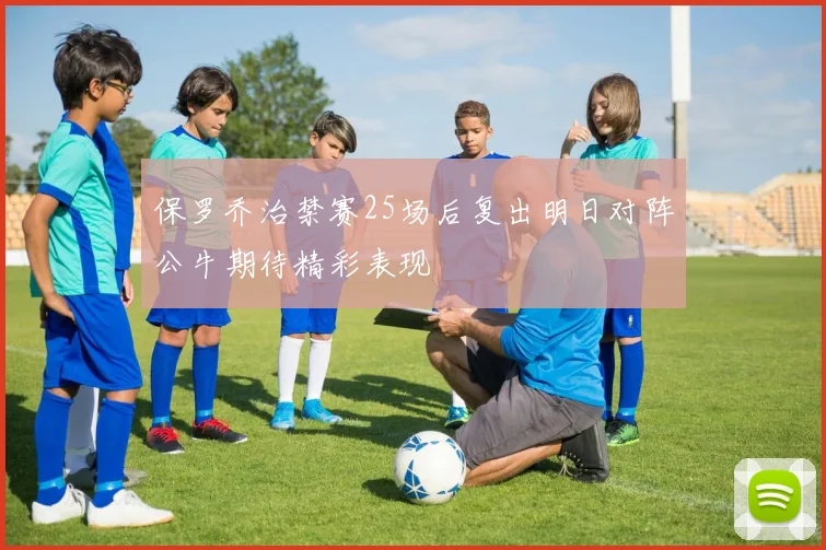 保罗乔治禁赛25场后复出明日对阵公牛期待精彩表现