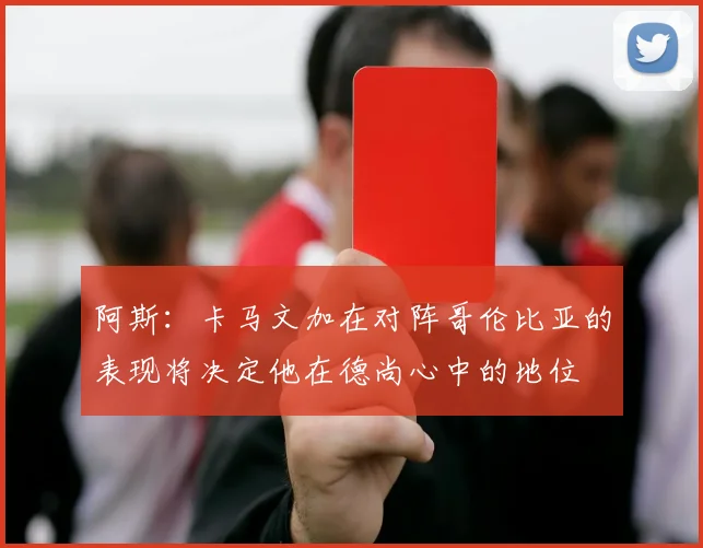 阿斯：卡马文加在对阵哥伦比亚的表现将决定他在德尚心中的地位