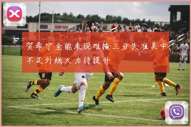 贺希宁全能表现难掩三分失准美中不足外线火力待提升