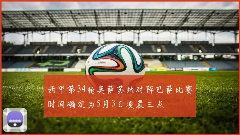 西甲第34轮奥萨苏纳对阵巴萨比赛时间确定为5月3日凌晨三点