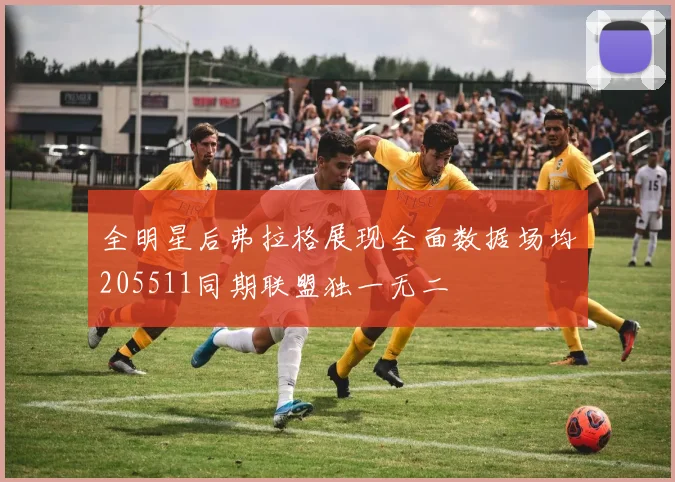 全明星后弗拉格展现全面数据场均205511同期联盟独一无二