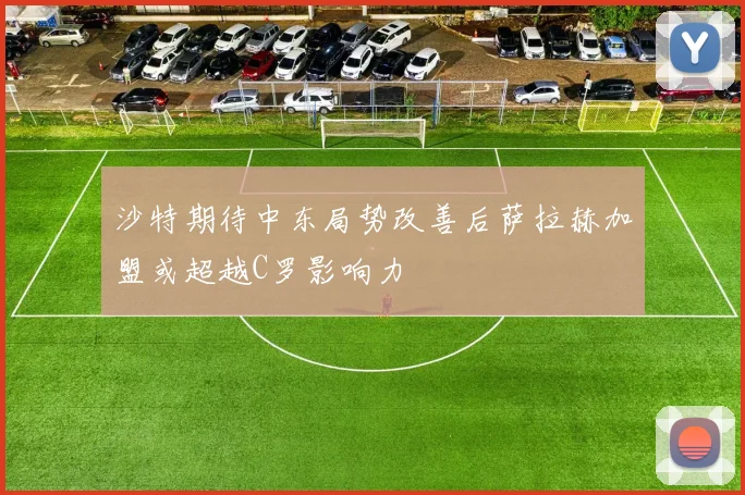 沙特期待中东局势改善后萨拉赫加盟或超越C罗影响力