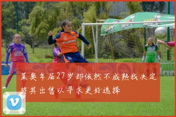 莱奥年届27岁却依然不成熟我决定将其出售以寻求更好选择